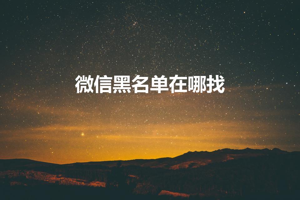 微信黑名单在哪找（微信黑名单怎么找出来）