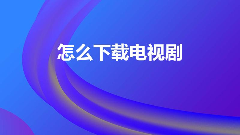 怎么下载电视剧（爱奇艺怎么下载电视剧）