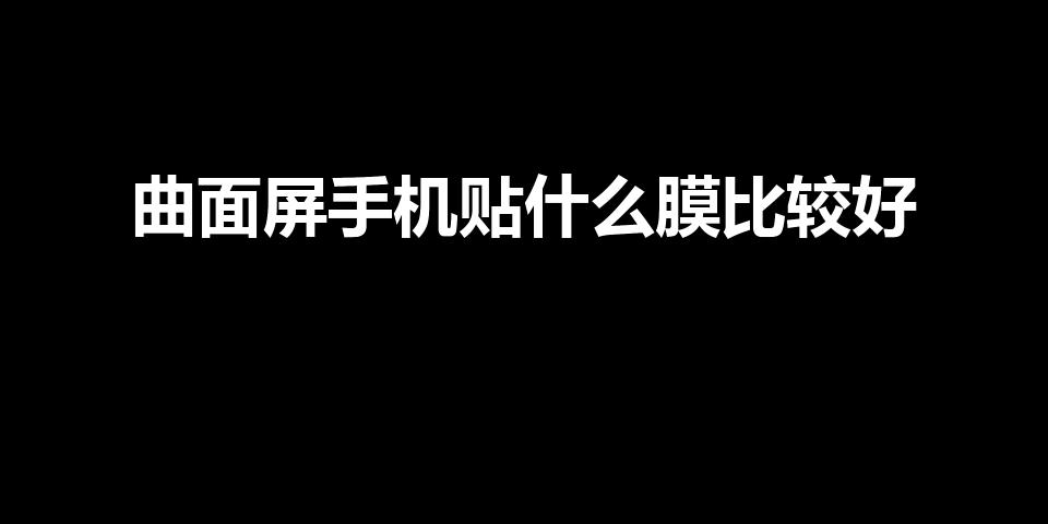 曲面屏手机贴什么膜比较好(曲面屏手机贴什么膜比较好防摔)