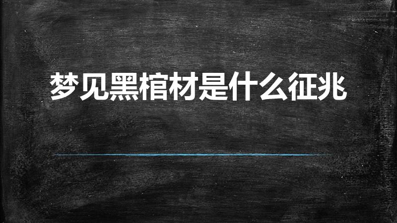 梦见黑棺材是什么征兆（梦见黑色的棺材是什么征兆）