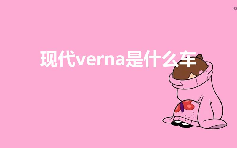 现代verna是什么车（verna是现代什么车）