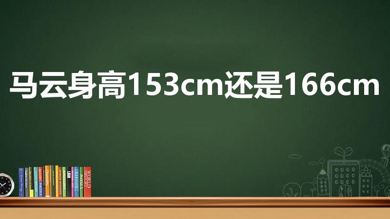 马云身高153cm还是166cm（马云身高是多少）