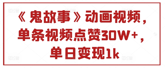 《鬼故事》动画视频单条视频点赞30W+单日变现1k