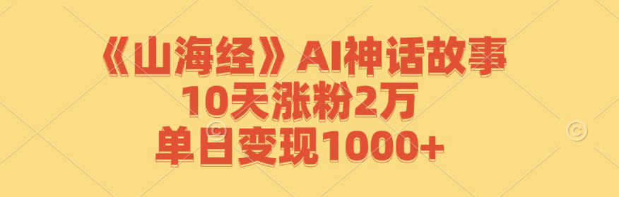 《山海经》AI神话故事、10天涨粉2万、单日变现1000+（亲测）