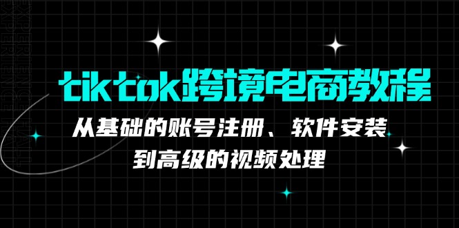 tiktok跨境电商教程：从基础的账号注册、软件安装、到高级的视频处理